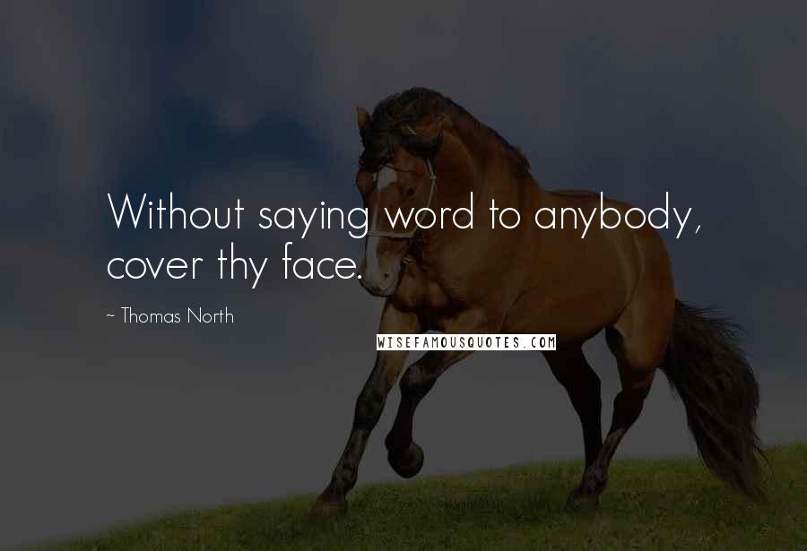 Thomas North Quotes: Without saying word to anybody, cover thy face.