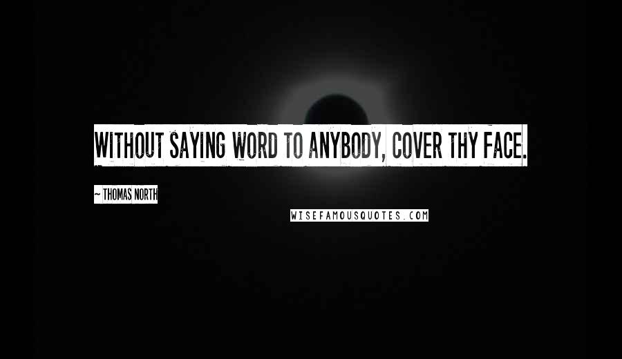 Thomas North Quotes: Without saying word to anybody, cover thy face.