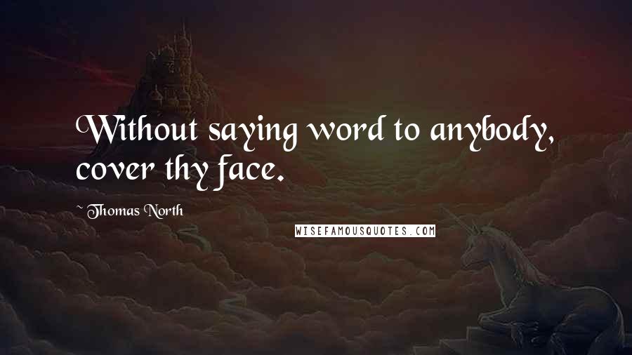 Thomas North Quotes: Without saying word to anybody, cover thy face.