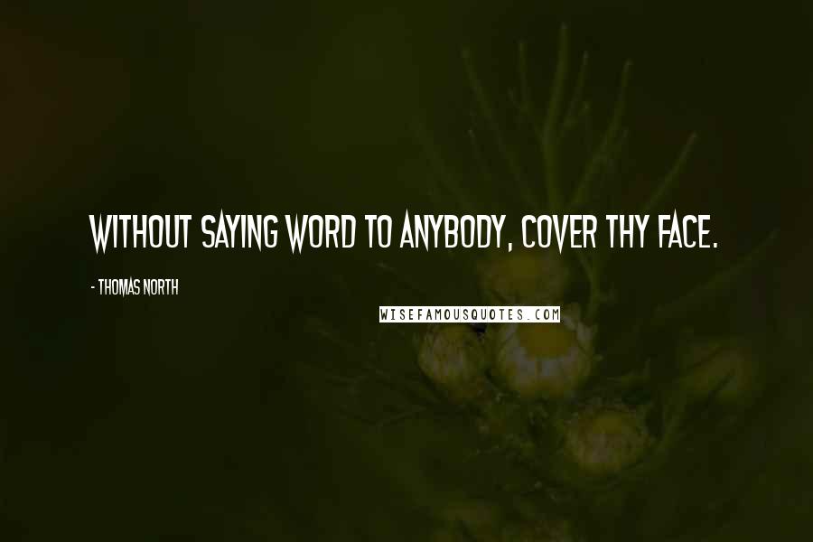 Thomas North Quotes: Without saying word to anybody, cover thy face.