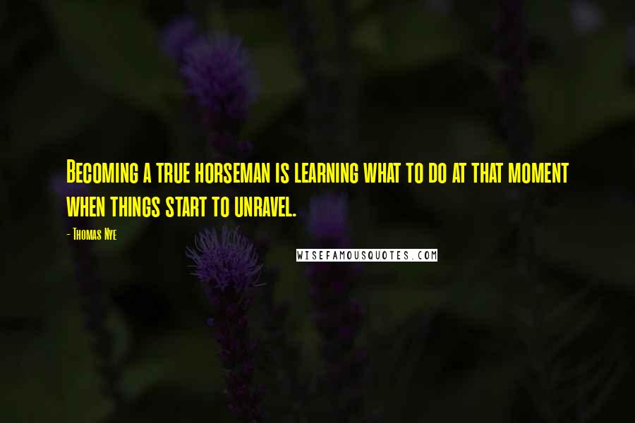 Thomas Nye Quotes: Becoming a true horseman is learning what to do at that moment when things start to unravel.