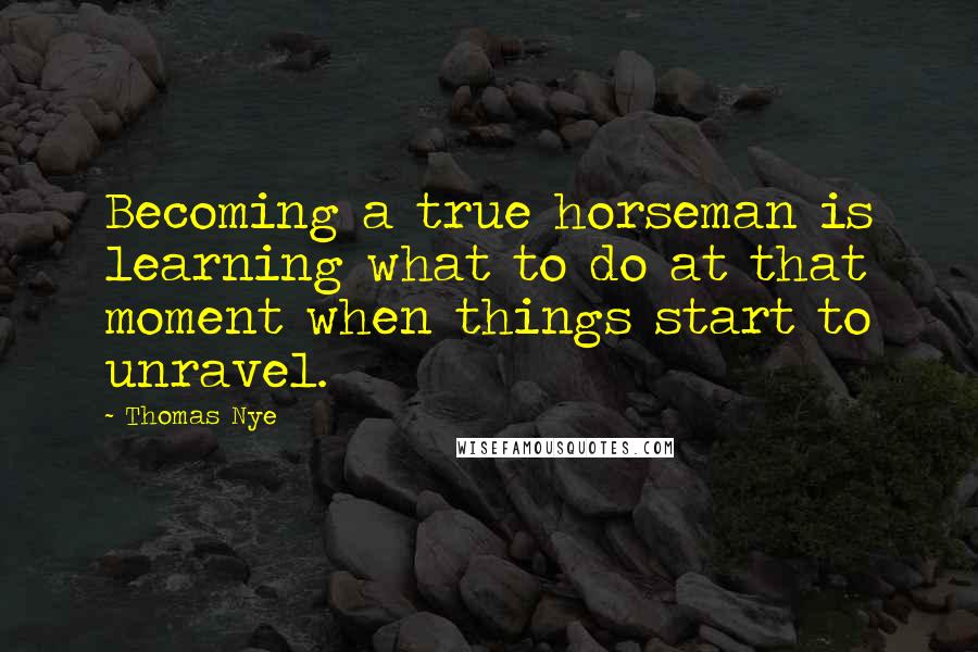 Thomas Nye Quotes: Becoming a true horseman is learning what to do at that moment when things start to unravel.