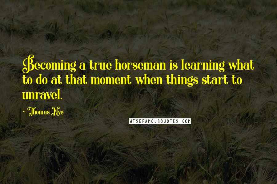 Thomas Nye Quotes: Becoming a true horseman is learning what to do at that moment when things start to unravel.