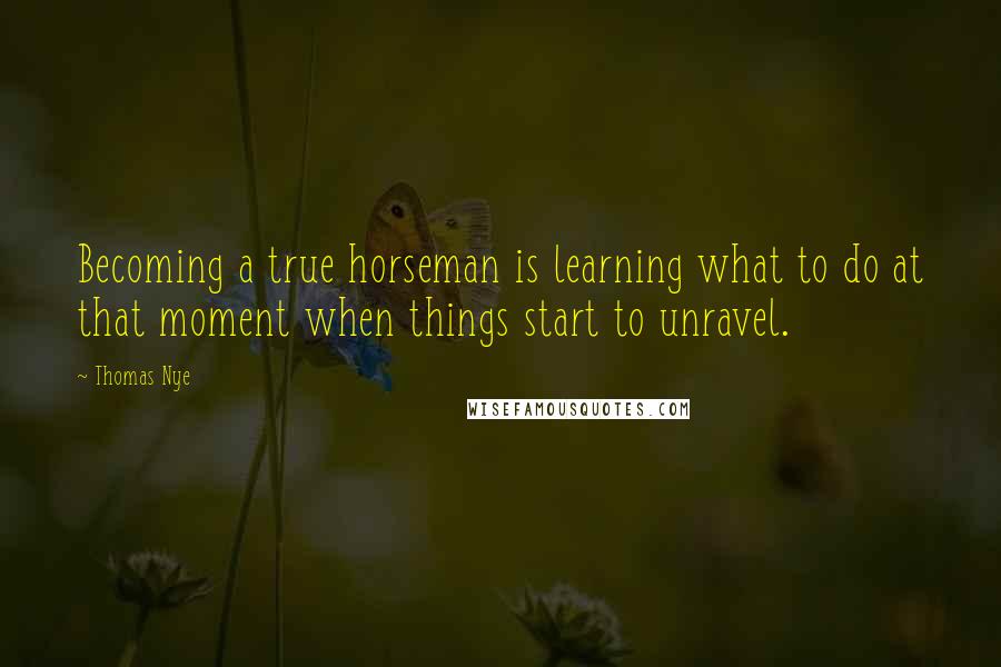 Thomas Nye Quotes: Becoming a true horseman is learning what to do at that moment when things start to unravel.