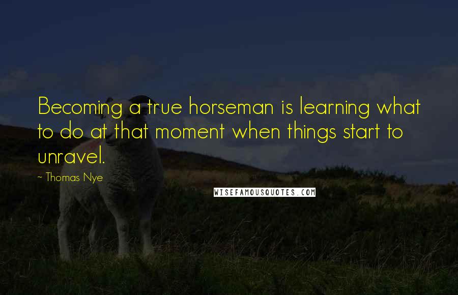 Thomas Nye Quotes: Becoming a true horseman is learning what to do at that moment when things start to unravel.