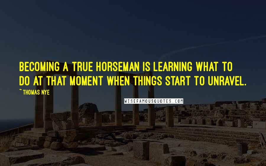 Thomas Nye Quotes: Becoming a true horseman is learning what to do at that moment when things start to unravel.