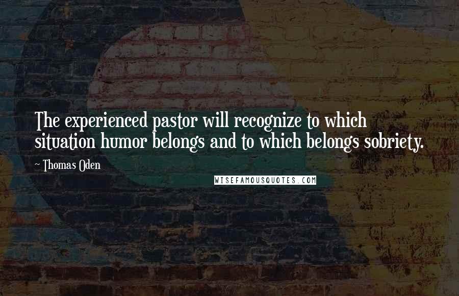 Thomas Oden Quotes: The experienced pastor will recognize to which situation humor belongs and to which belongs sobriety.