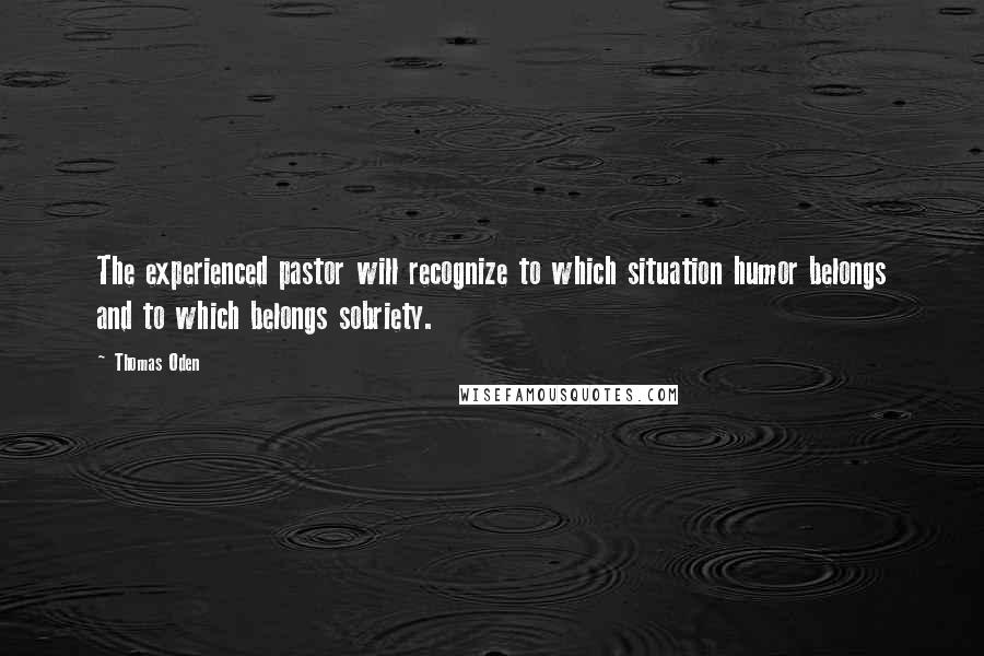 Thomas Oden Quotes: The experienced pastor will recognize to which situation humor belongs and to which belongs sobriety.