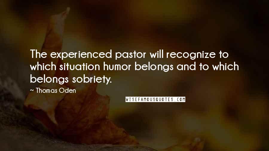 Thomas Oden Quotes: The experienced pastor will recognize to which situation humor belongs and to which belongs sobriety.