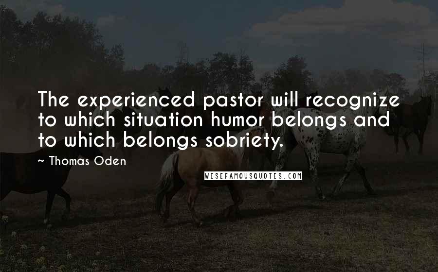Thomas Oden Quotes: The experienced pastor will recognize to which situation humor belongs and to which belongs sobriety.