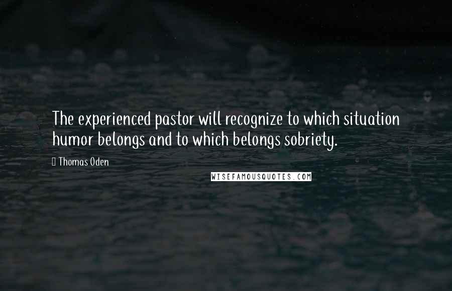 Thomas Oden Quotes: The experienced pastor will recognize to which situation humor belongs and to which belongs sobriety.