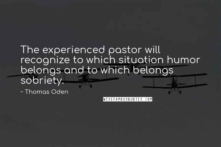 Thomas Oden Quotes: The experienced pastor will recognize to which situation humor belongs and to which belongs sobriety.