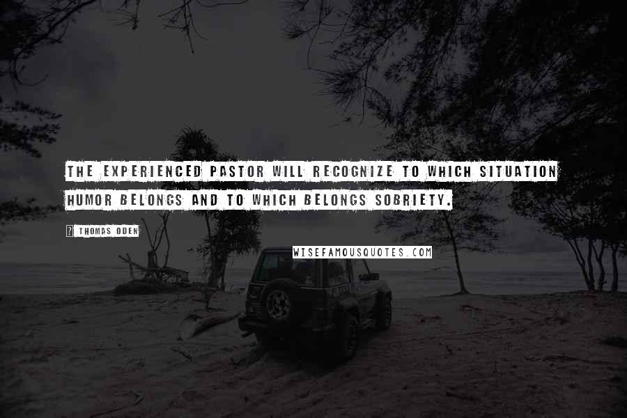 Thomas Oden Quotes: The experienced pastor will recognize to which situation humor belongs and to which belongs sobriety.