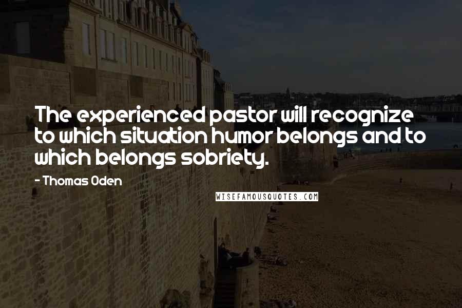 Thomas Oden Quotes: The experienced pastor will recognize to which situation humor belongs and to which belongs sobriety.