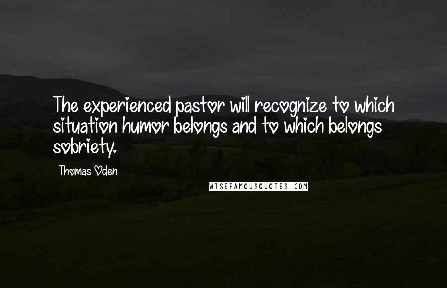 Thomas Oden Quotes: The experienced pastor will recognize to which situation humor belongs and to which belongs sobriety.