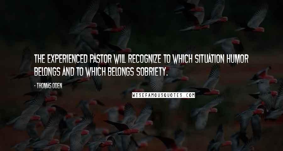 Thomas Oden Quotes: The experienced pastor will recognize to which situation humor belongs and to which belongs sobriety.