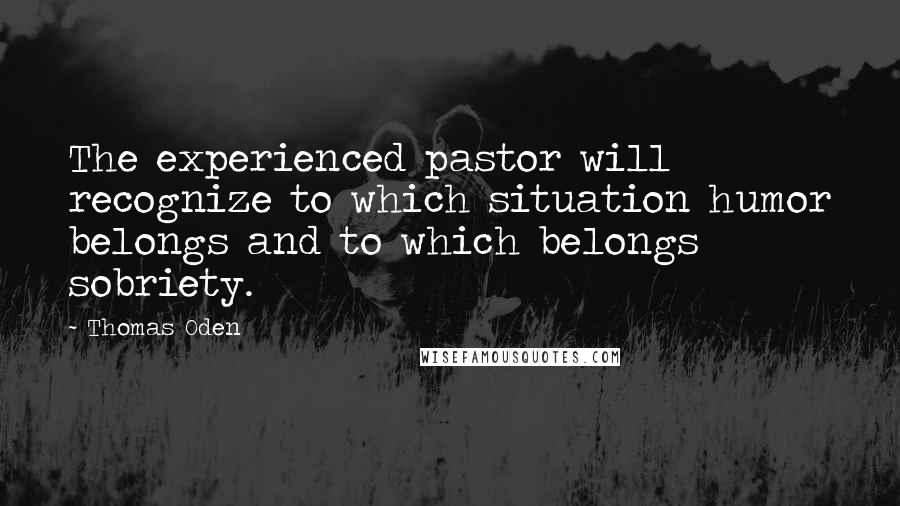 Thomas Oden Quotes: The experienced pastor will recognize to which situation humor belongs and to which belongs sobriety.