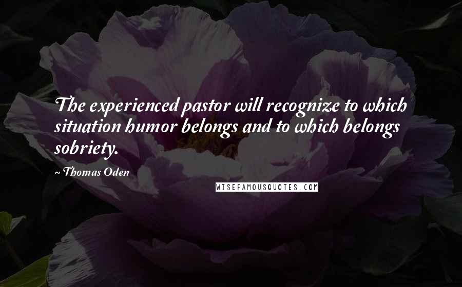 Thomas Oden Quotes: The experienced pastor will recognize to which situation humor belongs and to which belongs sobriety.