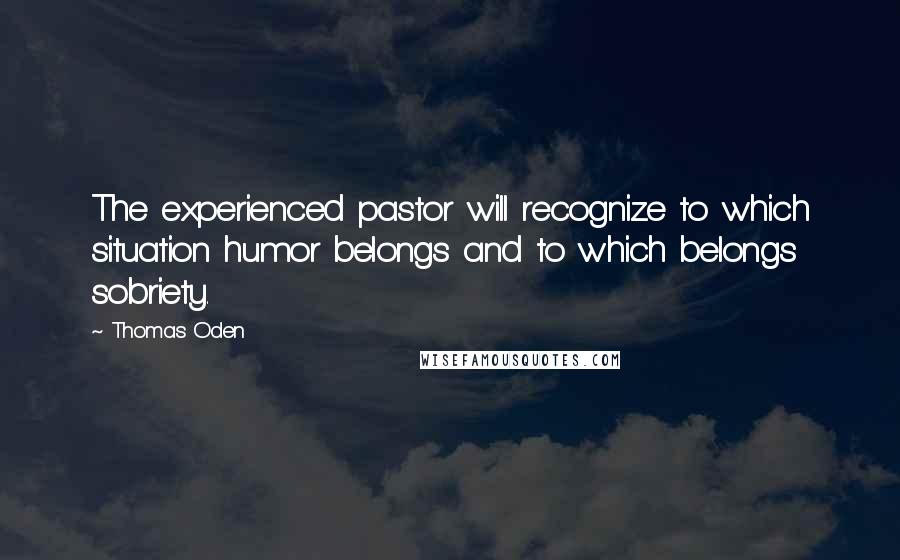 Thomas Oden Quotes: The experienced pastor will recognize to which situation humor belongs and to which belongs sobriety.