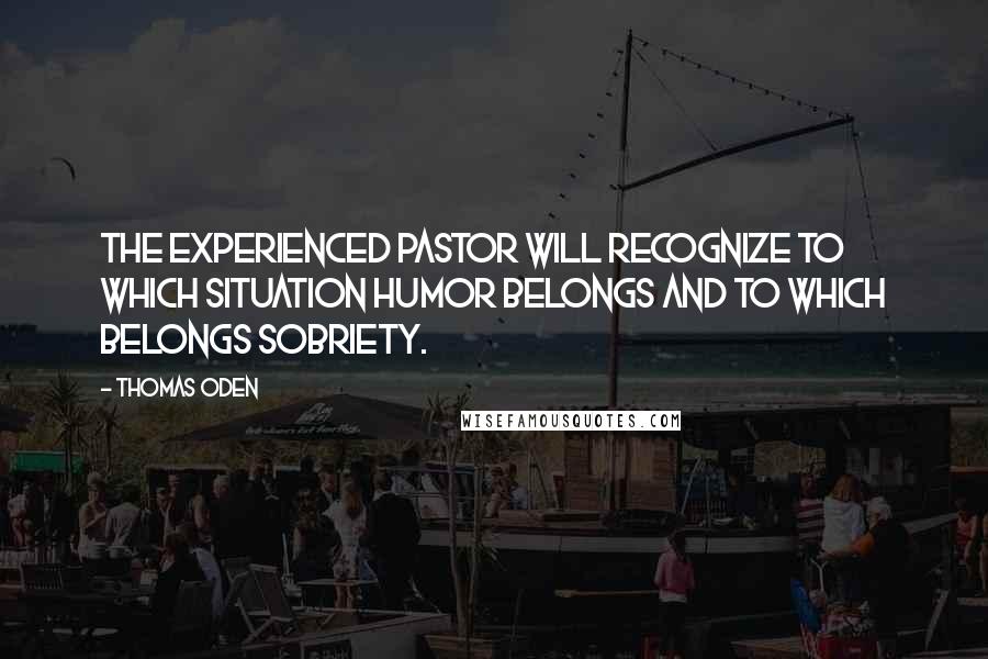 Thomas Oden Quotes: The experienced pastor will recognize to which situation humor belongs and to which belongs sobriety.