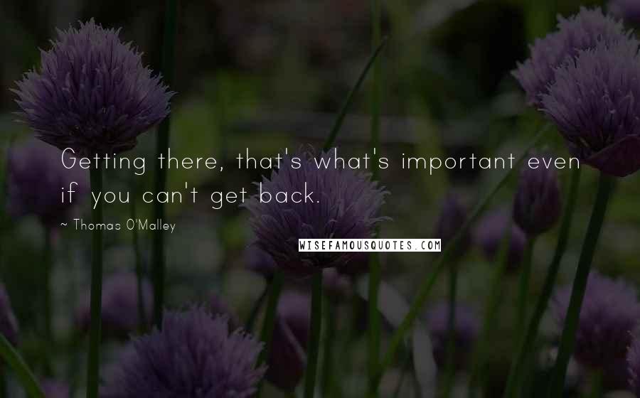 Thomas O'Malley Quotes: Getting there, that's what's important even if you can't get back.