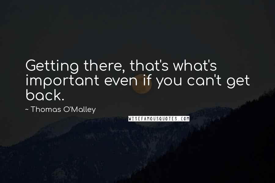 Thomas O'Malley Quotes: Getting there, that's what's important even if you can't get back.