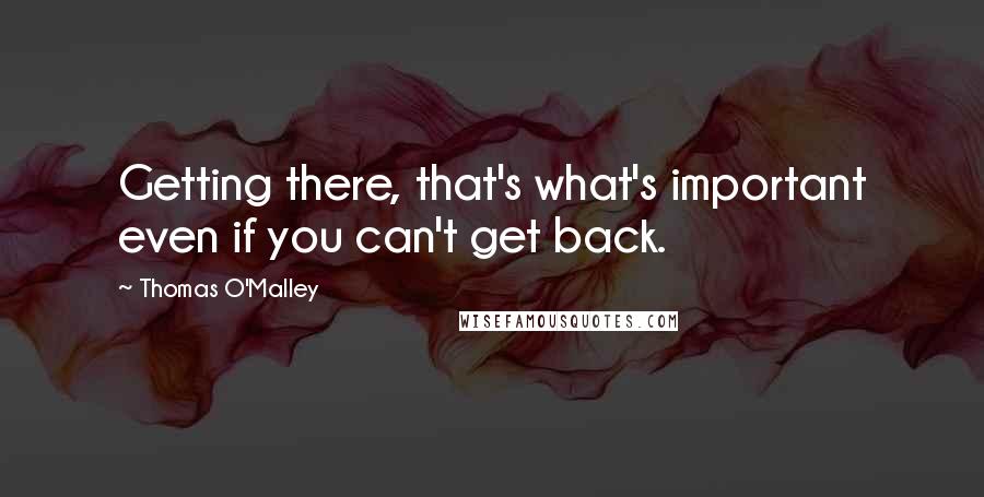 Thomas O'Malley Quotes: Getting there, that's what's important even if you can't get back.