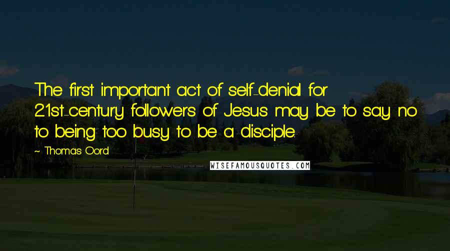 Thomas Oord Quotes: The first important act of self-denial for 21st-century followers of Jesus may be to say no to being too busy to be a disciple.