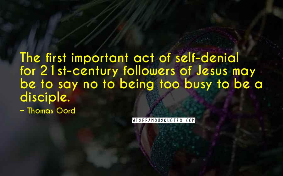 Thomas Oord Quotes: The first important act of self-denial for 21st-century followers of Jesus may be to say no to being too busy to be a disciple.