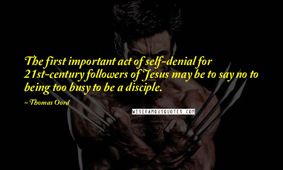 Thomas Oord Quotes: The first important act of self-denial for 21st-century followers of Jesus may be to say no to being too busy to be a disciple.