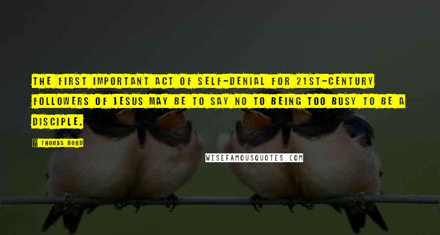 Thomas Oord Quotes: The first important act of self-denial for 21st-century followers of Jesus may be to say no to being too busy to be a disciple.