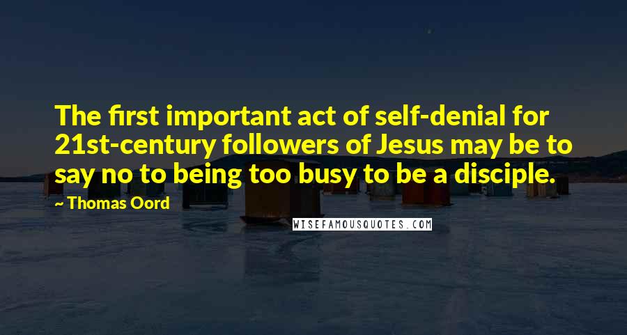 Thomas Oord Quotes: The first important act of self-denial for 21st-century followers of Jesus may be to say no to being too busy to be a disciple.