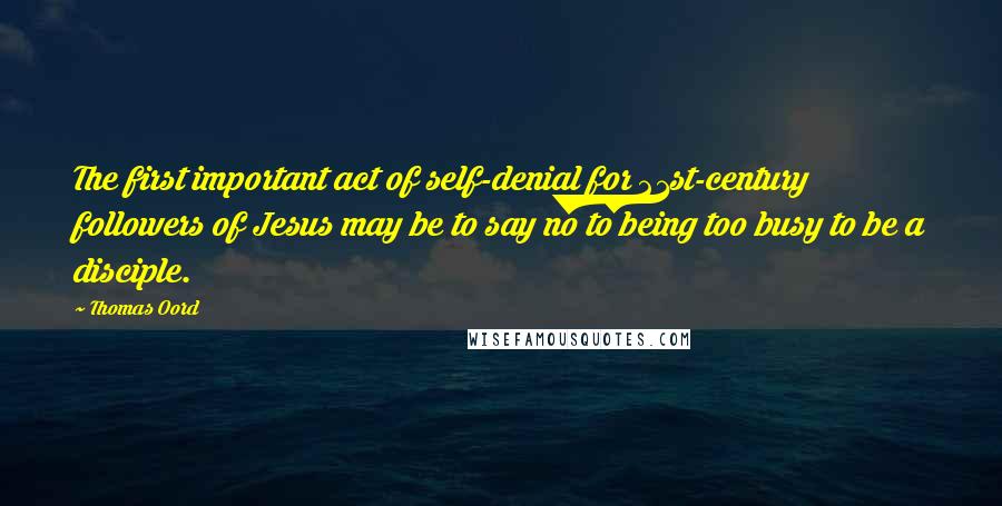 Thomas Oord Quotes: The first important act of self-denial for 21st-century followers of Jesus may be to say no to being too busy to be a disciple.