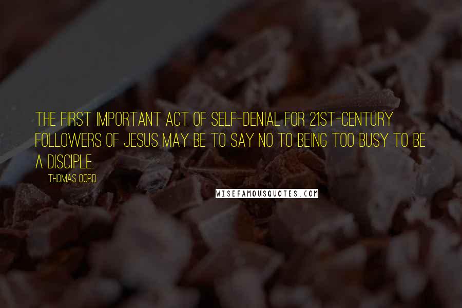 Thomas Oord Quotes: The first important act of self-denial for 21st-century followers of Jesus may be to say no to being too busy to be a disciple.