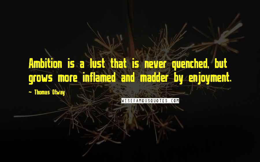 Thomas Otway Quotes: Ambition is a lust that is never quenched, but grows more inflamed and madder by enjoyment.