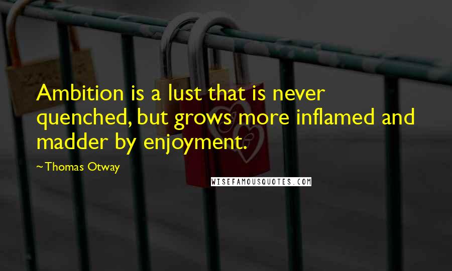 Thomas Otway Quotes: Ambition is a lust that is never quenched, but grows more inflamed and madder by enjoyment.