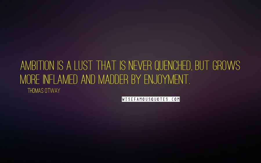 Thomas Otway Quotes: Ambition is a lust that is never quenched, but grows more inflamed and madder by enjoyment.