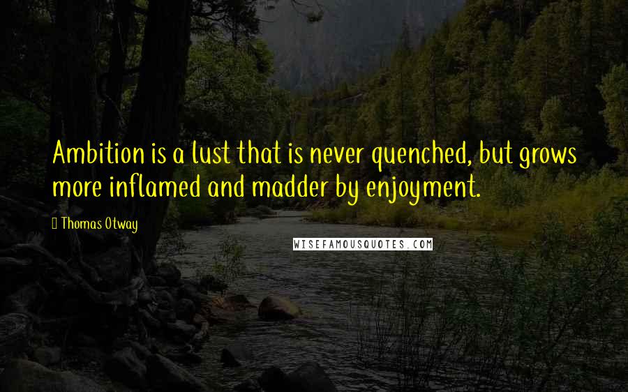 Thomas Otway Quotes: Ambition is a lust that is never quenched, but grows more inflamed and madder by enjoyment.