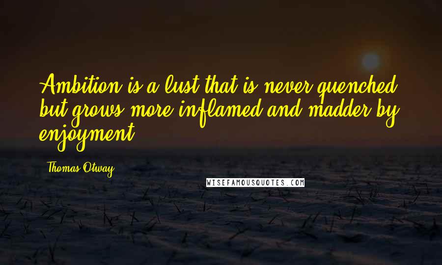Thomas Otway Quotes: Ambition is a lust that is never quenched, but grows more inflamed and madder by enjoyment.