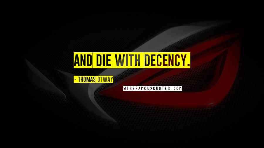 Thomas Otway Quotes: And die with decency.