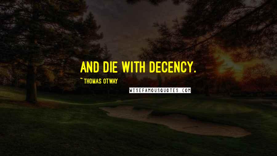 Thomas Otway Quotes: And die with decency.