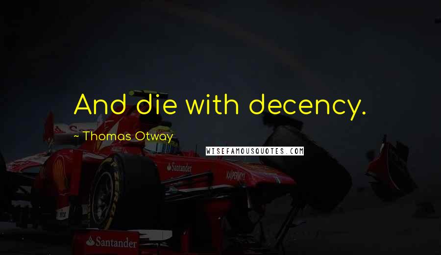 Thomas Otway Quotes: And die with decency.