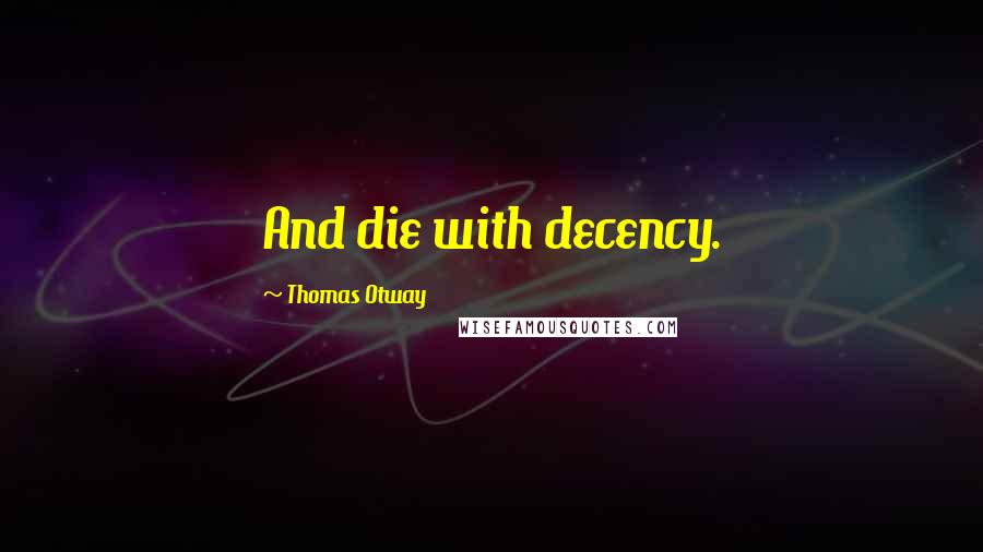 Thomas Otway Quotes: And die with decency.