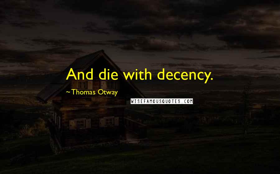 Thomas Otway Quotes: And die with decency.