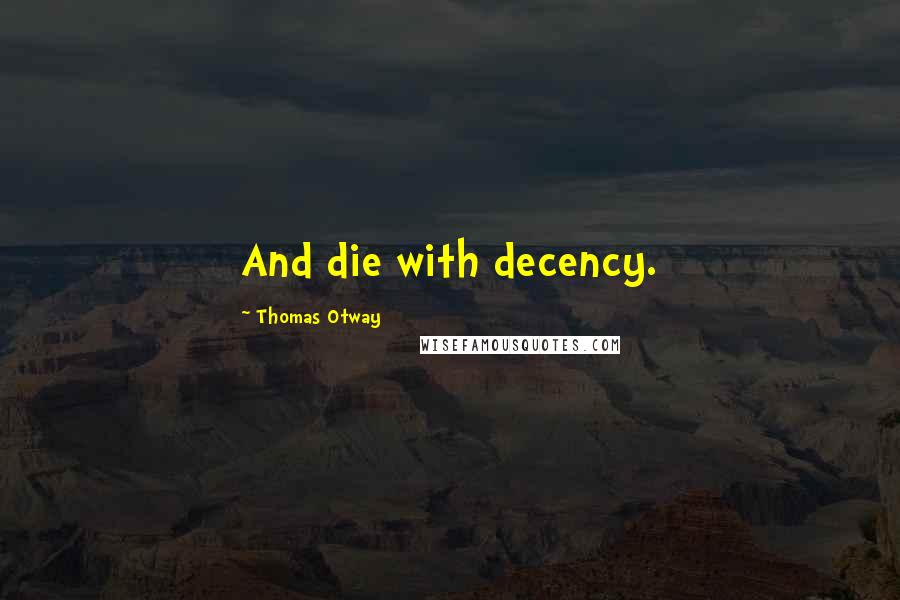 Thomas Otway Quotes: And die with decency.