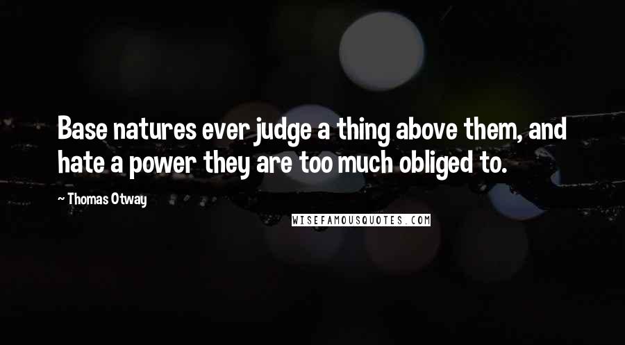 Thomas Otway Quotes: Base natures ever judge a thing above them, and hate a power they are too much obliged to.