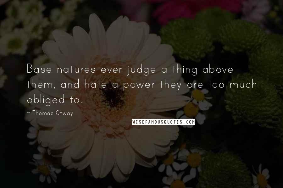 Thomas Otway Quotes: Base natures ever judge a thing above them, and hate a power they are too much obliged to.