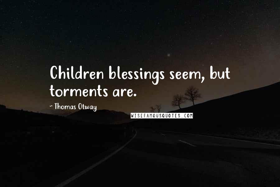 Thomas Otway Quotes: Children blessings seem, but torments are.