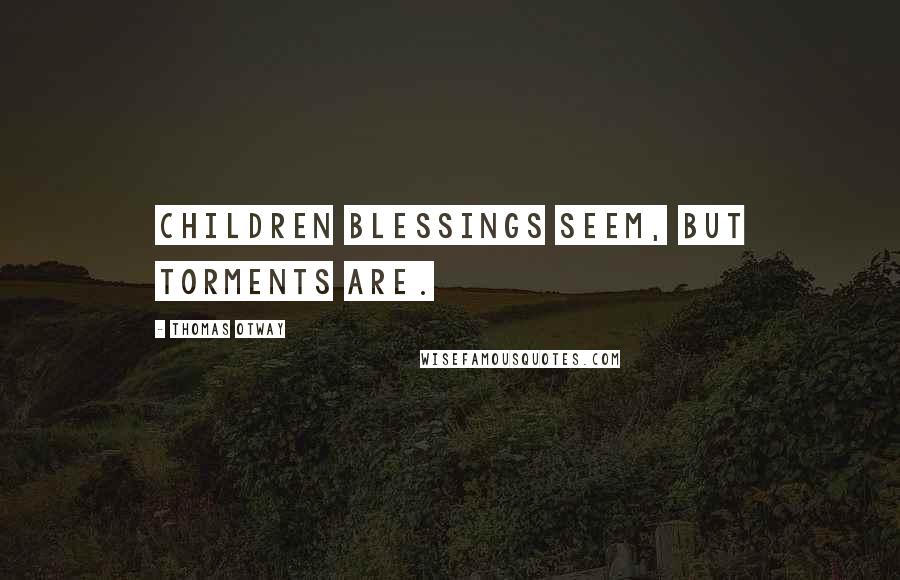 Thomas Otway Quotes: Children blessings seem, but torments are.