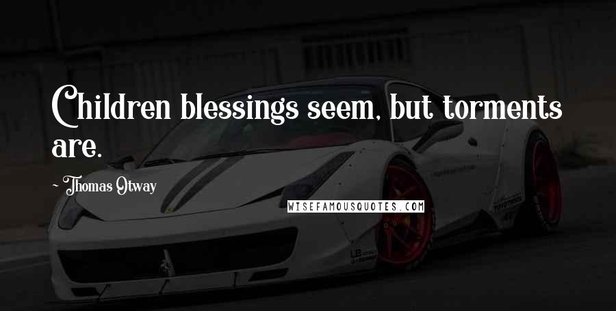 Thomas Otway Quotes: Children blessings seem, but torments are.